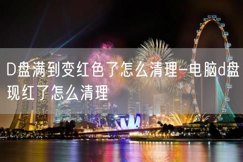 D盘满到变红色了怎么清理-电脑d盘现红了怎么清理