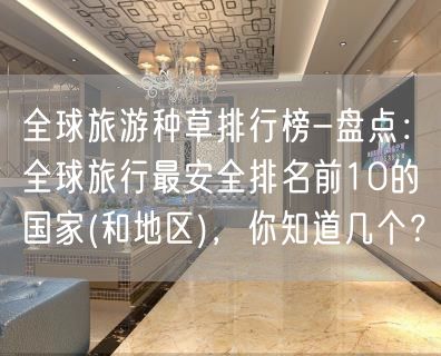 全球旅游种草排行榜-盘点：全球旅行最安全排名前10的国家(和地区)，你知道几个？