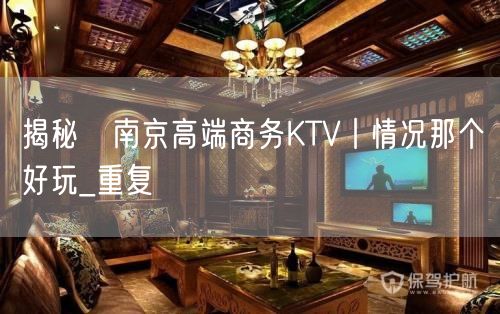 揭秘﻿南京高端商务KTV丨情况那个好玩_重复