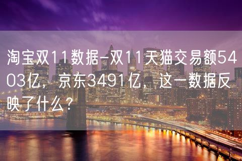 淘宝双11数据-双11天猫交易额5403亿，京东3491亿，这一数据反映了什么？