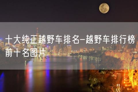十大纯正越野车排名-越野车排行榜前十名图片