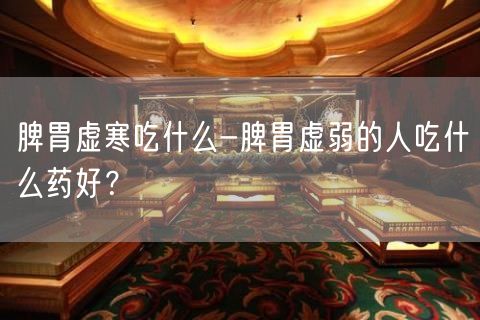 脾胃虚寒吃什么-脾胃虚弱的人吃什么药好？