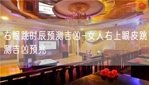 右眼跳时辰预测吉凶-女人右上眼皮跳测吉凶预兆