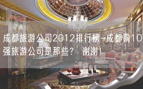 成都旅游公司2012排行榜-成都前10强旅游公司是那些？ 谢谢！