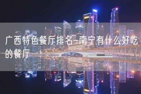 广西特色餐厅排名-南宁有什么好吃的餐厅