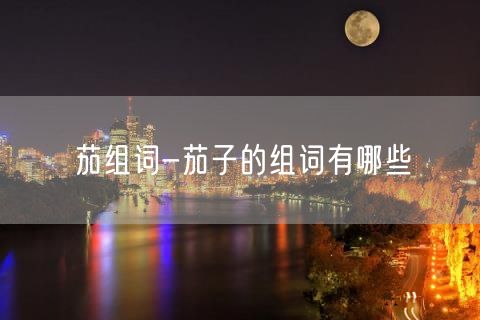 茄组词-茄子的组词有哪些