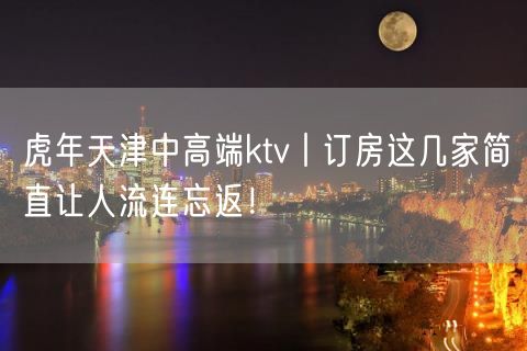 虎年天津中高端ktv丨订房这几家简直让人流连忘返！
