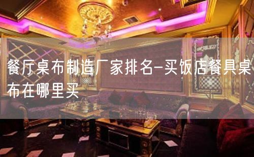 餐厅桌布制造厂家排名-买饭店餐具桌布在哪里买