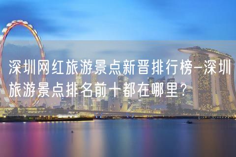 深圳网红旅游景点新晋排行榜-深圳旅游景点排名前十都在哪里？