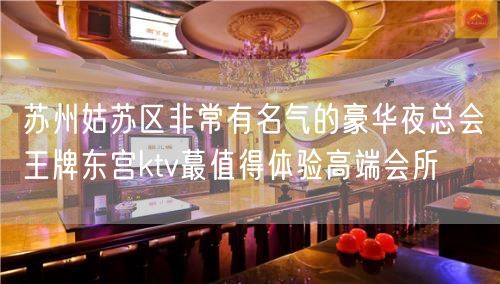 苏州姑苏区非常有名气的豪华夜总会王牌东宫ktv蕞值得体验高端会所