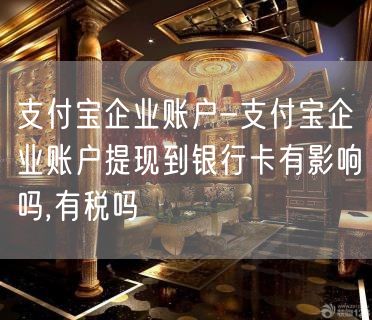 支付宝企业账户-支付宝企业账户提现到银行卡有影响吗,有税吗