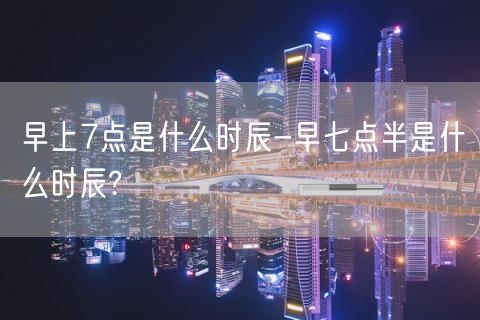 早上7点是什么时辰-早七点半是什么时辰?